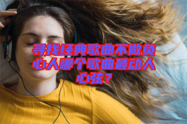 尋找經典歌曲不做負心人哪個歌曲最動人心弦？