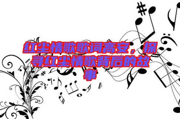紅塵情歌歌詞高安，探尋紅塵情歌背后的故事