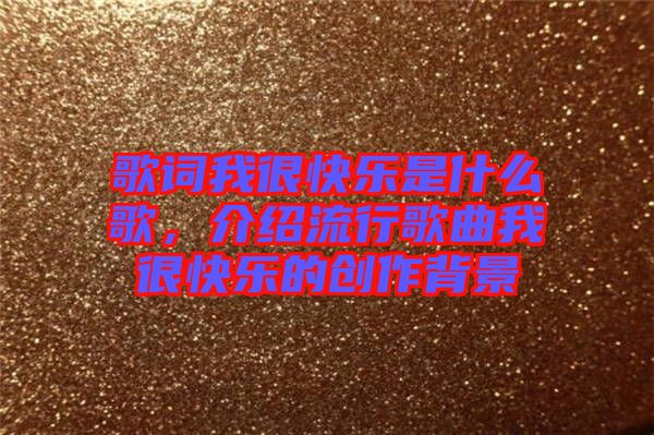 歌詞我很快樂是什么歌，介紹流行歌曲我很快樂的創(chuàng)作背景