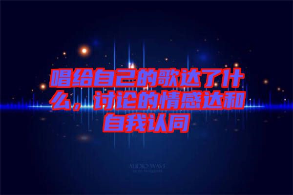 唱給自己的歌達了什么，討論的情感達和自我認同