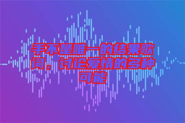 手不是唯一的結(jié)果歌詞，討論愛(ài)情的多種可能