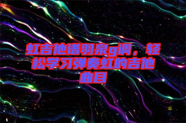 虹吉他譜羽泉g調(diào)，輕松學(xué)習(xí)彈奏虹的吉他曲目