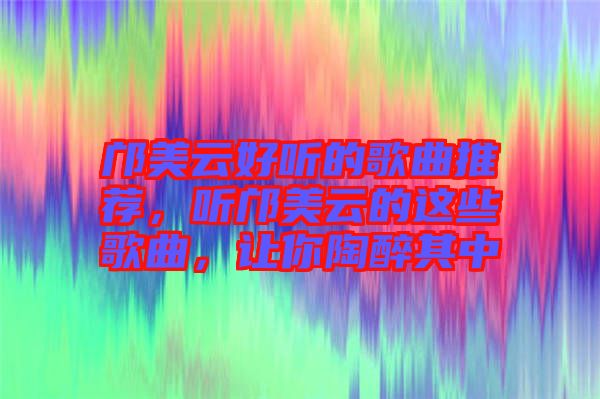 鄺美云好聽的歌曲推薦，聽鄺美云的這些歌曲，讓你陶醉其中