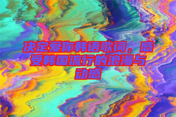 決定愛你韓語歌詞，感受韓國流行的浪漫與動感