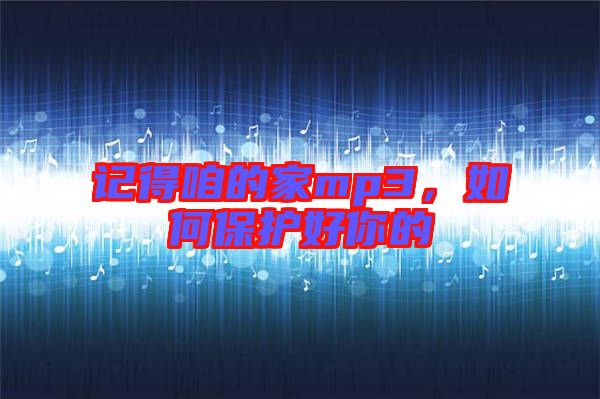 記得咱的家mp3，如何保護好你的