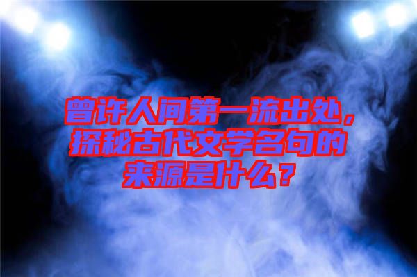 曾許人間第一流出處，探秘古代文學(xué)名句的來(lái)源是什么？