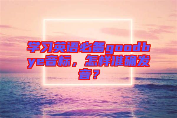 學(xué)習(xí)英語(yǔ)必備goodbye音標(biāo)，怎樣準(zhǔn)確發(fā)音？