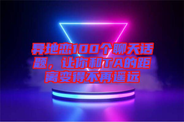 異地戀100個(gè)聊天話題，讓你和TA的距離變得不再遙遠(yuǎn)