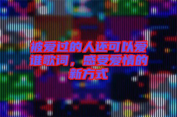 被愛過的人還可以愛誰歌詞，感受愛情的新方式