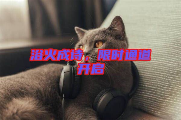 浴火成詩(shī)，限時(shí)通道開(kāi)啟