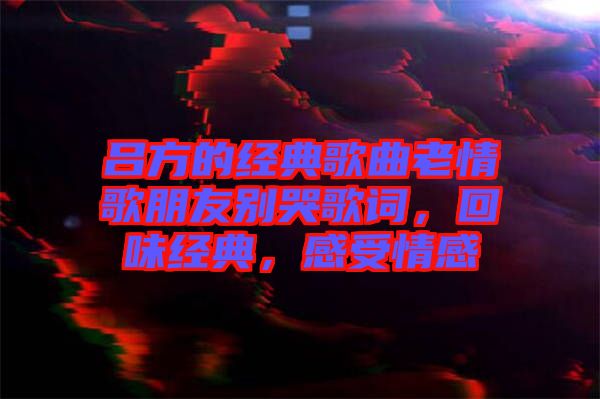 呂方的經典歌曲老情歌朋友別哭歌詞，回味經典，感受情感
