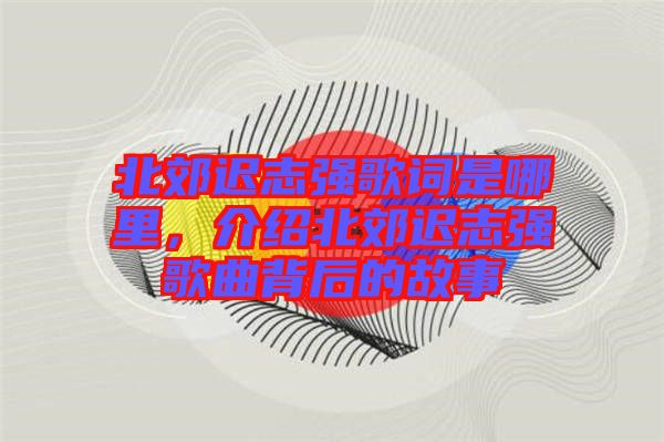北郊遲志強(qiáng)歌詞是哪里，介紹北郊遲志強(qiáng)歌曲背后的故事