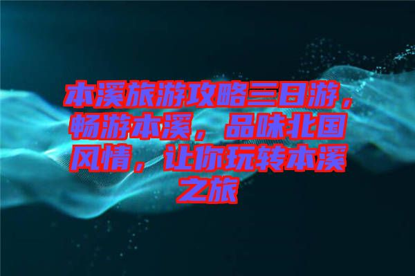 本溪旅游攻略三日游，暢游本溪，品味北國風情，讓你玩轉本溪之旅