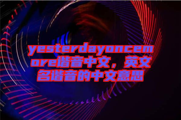 yesterdayoncemore諧音中文，英文名諧音的中文意思