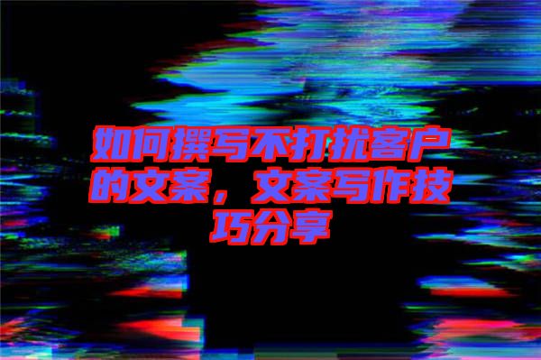 如何撰寫不打擾客戶的文案，文案寫作技巧分享