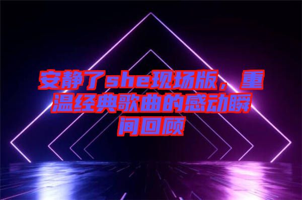 安靜了she現(xiàn)場版，重溫經(jīng)典歌曲的感動瞬間回顧