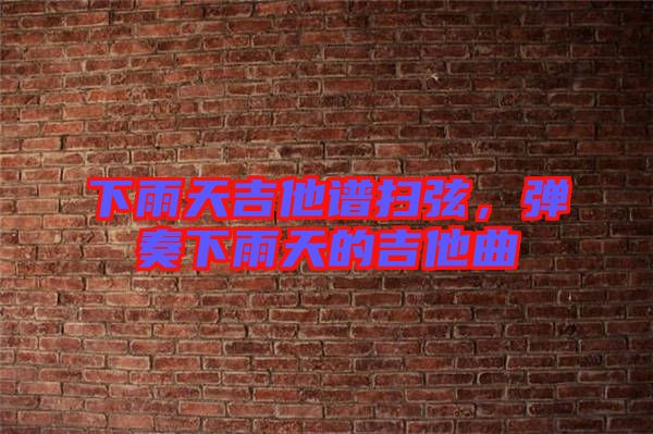 下雨天吉他譜掃弦，彈奏下雨天的吉他曲