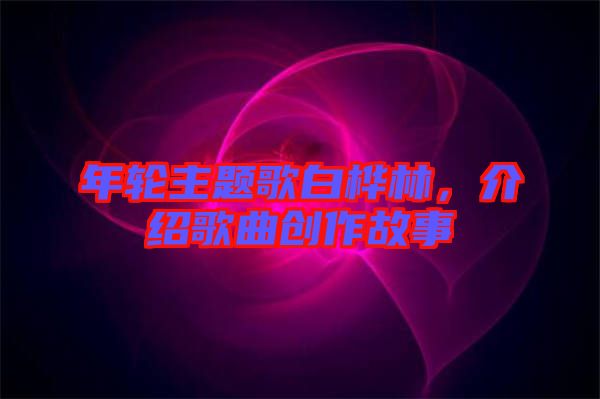 年輪主題歌白樺林，介紹歌曲創作故事