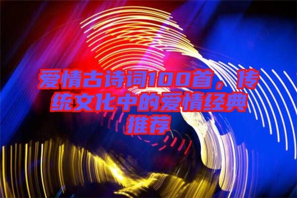 愛情古詩詞100首，傳統文化中的愛情經典推薦