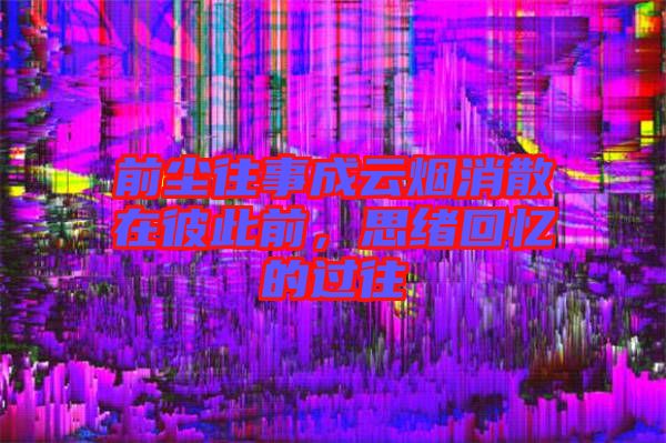 前塵往事成云煙消散在彼此前，思緒回憶的過往