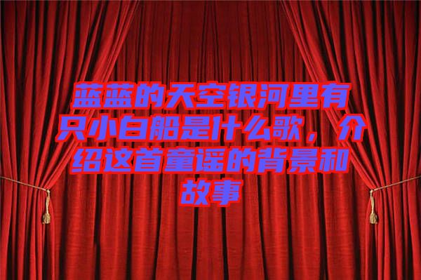 藍藍的天空銀河里有只小白船是什么歌，介紹這首童謠的背景和故事