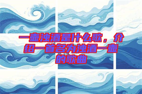 一壺濁酒是什么歌，介紹一首名為濁酒一壺的歌曲