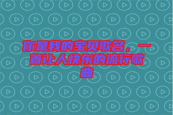 你是我的寶貝歌名，一首讓人快樂的流行歌曲