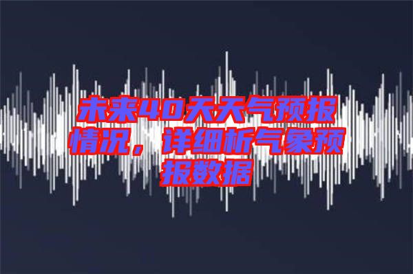 未來40天天氣預(yù)報情況，詳細析氣象預(yù)報數(shù)據(jù)