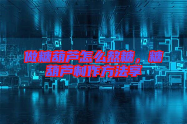 做糖葫蘆怎么熬糖，糖葫蘆制作方法享