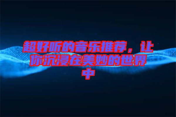 超好聽的音樂推薦，讓你沉浸在美妙的世界中