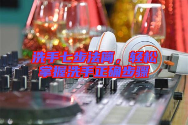 洗手七步法簡，輕松掌握洗手正確步驟