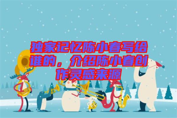 獨(dú)家記憶陳小春寫給誰的，介紹陳小春創(chuàng)作靈感來源