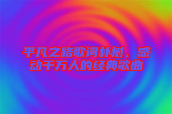 平凡之路歌詞樸樹，感動千萬人的經(jīng)典歌曲