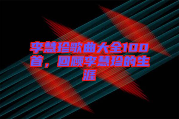 李慧珍歌曲大全100首，回顧李慧珍的生涯