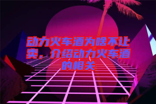 動力火車酒為啥不讓賣，介紹動力火車酒的相關