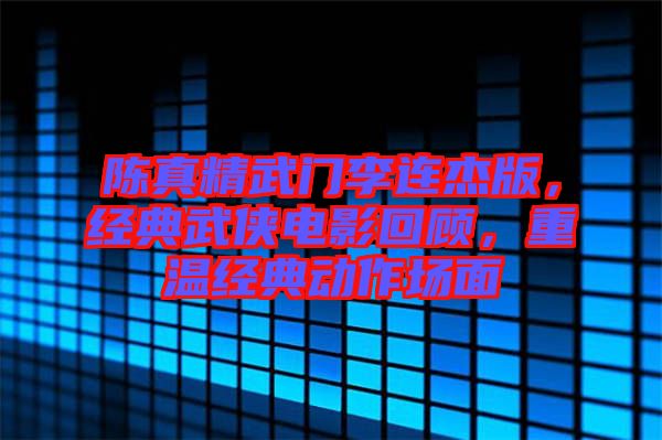 陳真精武門李連杰版，經(jīng)典武俠電影回顧，重溫經(jīng)典動(dòng)作場(chǎng)面