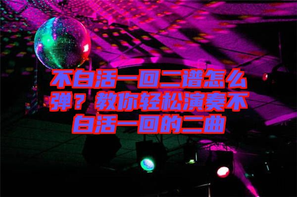 不白活一回二譜怎么彈？教你輕松演奏不白活一回的二曲