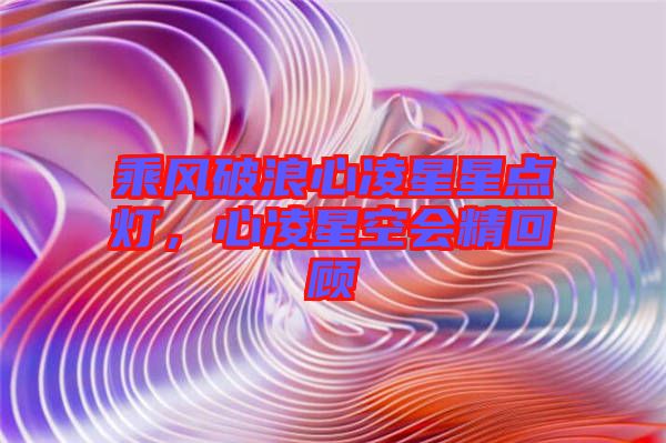 乘風破浪心凌星星點燈，心凌星空會精回顧