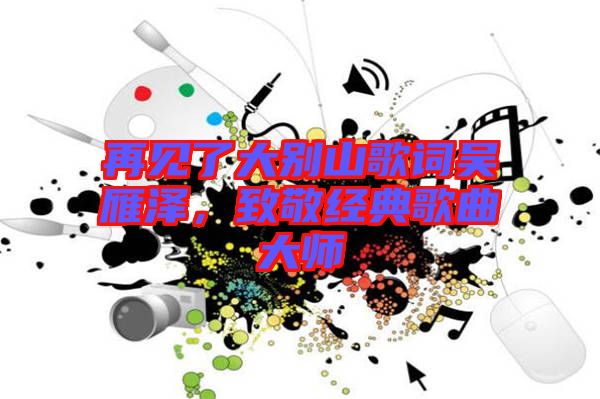 再見了大別山歌詞吳雁澤，致敬經典歌曲大師