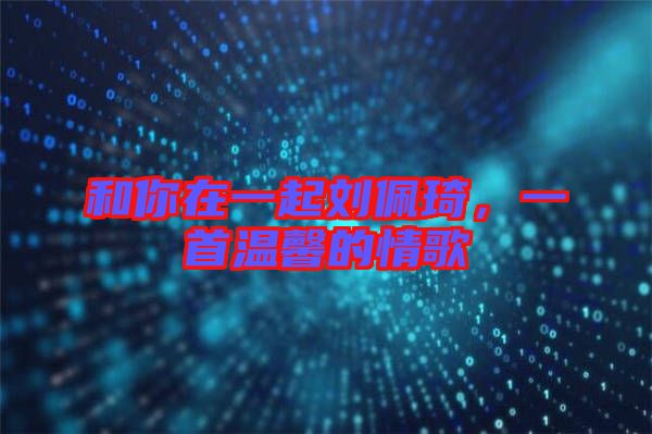 和你在一起劉佩琦，一首溫馨的情歌