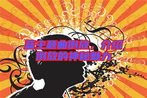 藍(lán)主題曲倒放，介紹倒放的神秘魅力