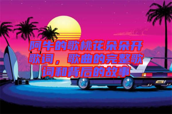阿牛的歌桃花朵朵開歌詞，歌曲的完整歌詞和背后的故事