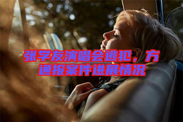 張學友演唱會逃犯，方通報案件進展情況
