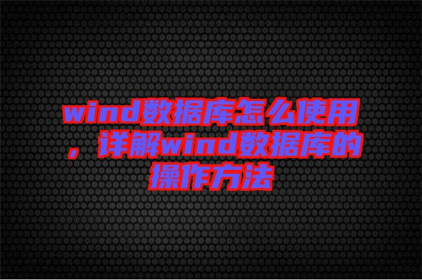wind數(shù)據(jù)庫怎么使用，詳解wind數(shù)據(jù)庫的操作方法