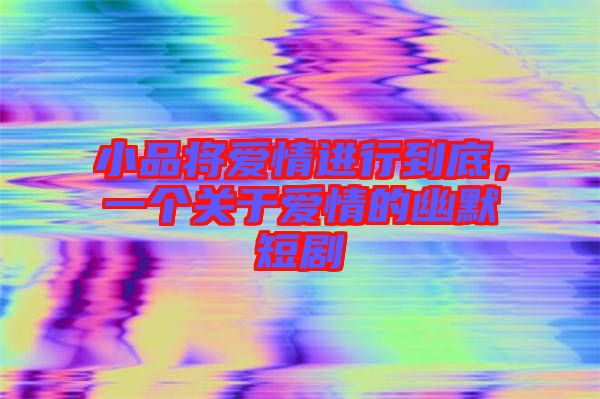 小品將愛情進(jìn)行到底，一個關(guān)于愛情的幽默短劇