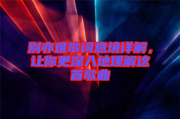 別亦難歌詞意境詳解，讓你更深入地理解這首歌曲
