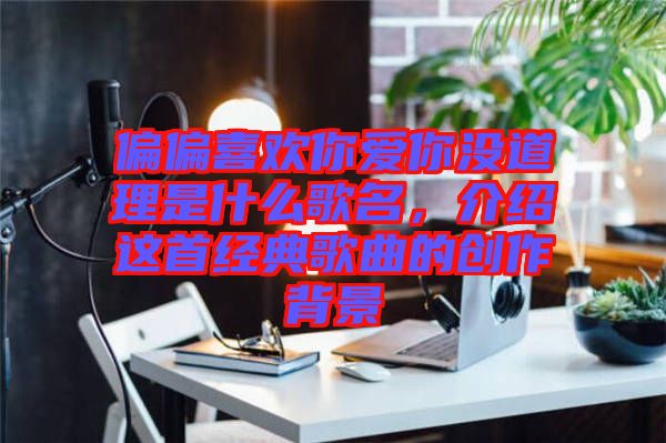 偏偏喜歡你愛你沒道理是什么歌名，介紹這首經典歌曲的創(chuàng)作背景