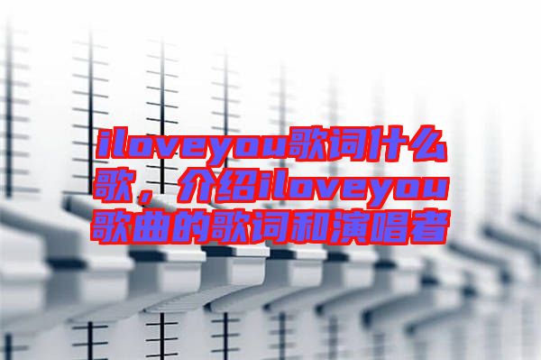 iloveyou歌詞什么歌，介紹iloveyou歌曲的歌詞和演唱者