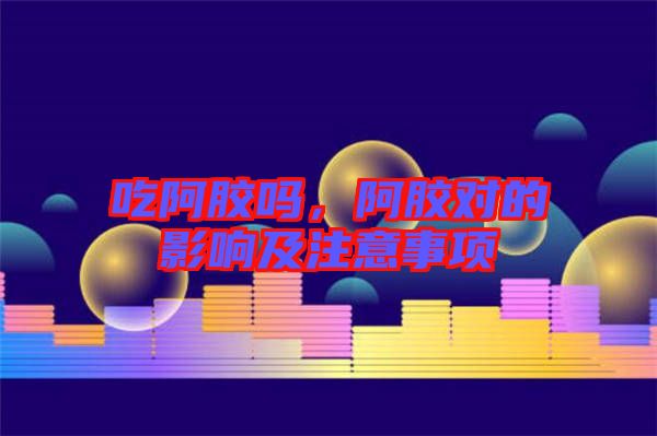 吃阿膠嗎，阿膠對的影響及注意事項