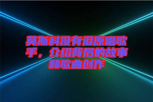 莫斯科沒有淚原唱歌手，介紹背后的故事和歌曲創作